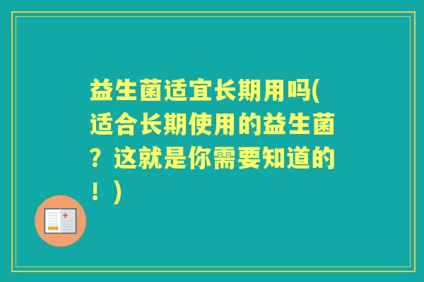 益生菌适宜长期用吗(适合长期使用的益生菌?这就是你需要知道的!) 益生菌适宜长期用吗(适合长期使用的益生菌?这就是你需要知道的!)