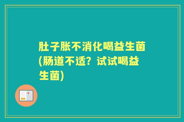 肚子胀不消化喝益生菌(肠道不适？试试喝益生菌)