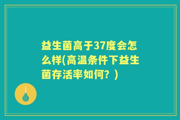 益生菌高于37度会怎么样(高温条件下益生菌存活率如何?) 益生菌高于37度会怎么样(高温条件下益生菌存活率如何?)