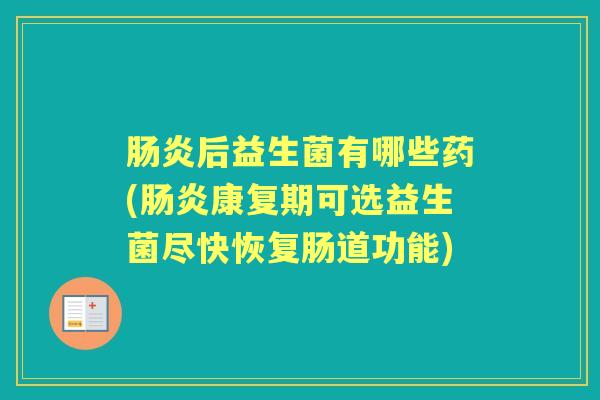 后益生菌有哪些药(康复期可选益生菌尽快恢复肠道功能) 后益生菌有哪些药(康复期可选益生菌尽快恢复肠道功能)