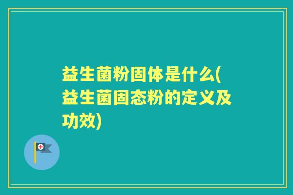 益生菌粉固体是什么(益生菌固态粉的定义及功效) 益生菌粉固体是什么(益生菌固态粉的定义及功效)