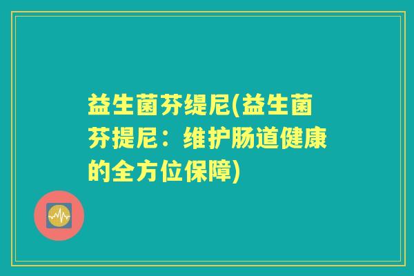 益生菌芬缇尼(益生菌芬提尼:维护肠道健康的全方位保障) 益生菌芬缇尼(益生菌芬提尼:维护肠道健康的全方位保障)