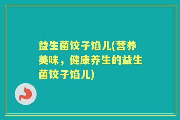 益生菌饺子馅儿(营养美味,健康养生的益生菌饺子馅儿) 益生菌饺子馅儿(营养美味,健康养生的益生菌饺子馅儿)