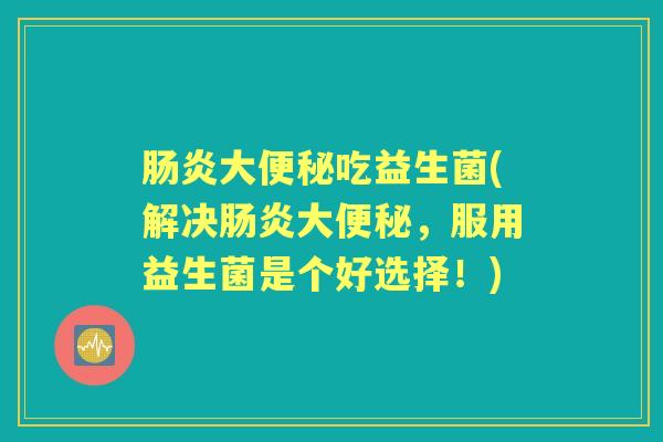 大吃益生菌(解决大,服用益生菌是个好选择!) 大吃益生菌(解决大,服用益生菌是个好选择!)