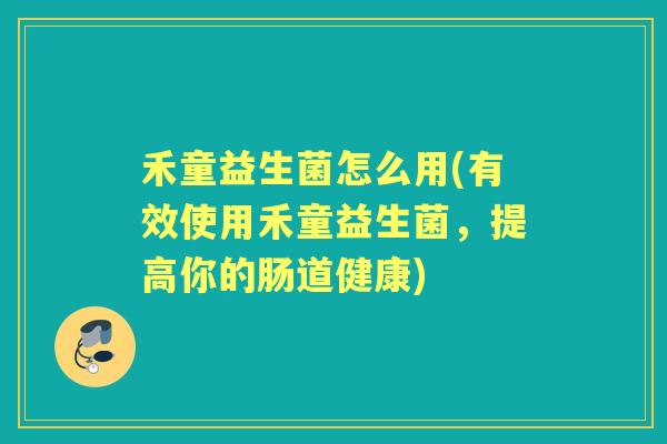 禾童益生菌怎么用(有效使用禾童益生菌,提高你的肠道健康) 禾童益生菌怎么用(有效使用禾童益生菌,提高你的肠道健康)