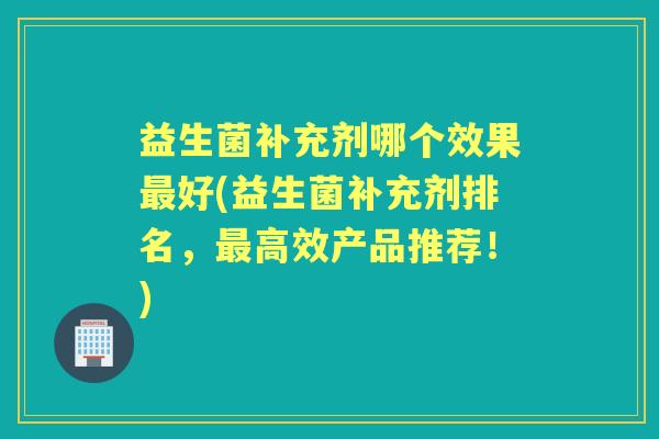 益生菌补充剂哪个效果好(益生菌补充剂排名，高效产品推荐！)