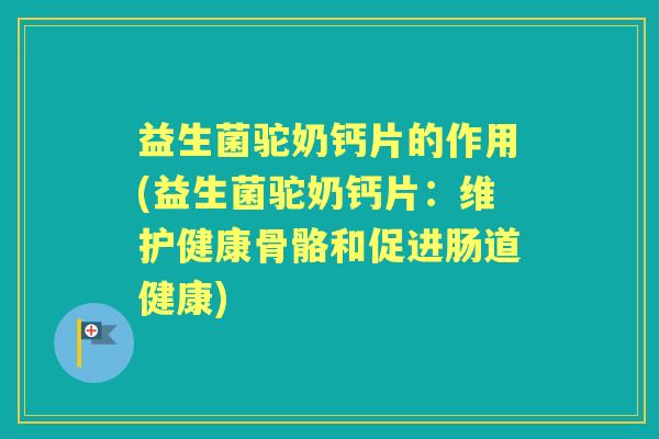 益生菌驼奶钙片的作用(益生菌驼奶钙片:维护健康骨骼和促进肠道健康) 益生菌驼奶钙片的作用(益生菌驼奶钙片:维护健康骨骼和促进肠道健康)
