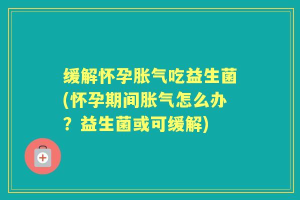 缓解怀孕吃益生菌(怀孕期间怎么办？益生菌或可缓解)