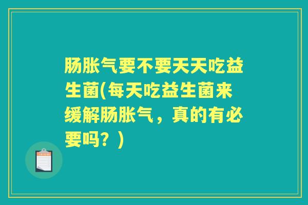 肠要不要天天吃益生菌(每天吃益生菌来缓解肠,真的有必要吗?) 肠要不要天天吃益生菌(每天吃益生菌来缓解肠,真的有必要吗?)