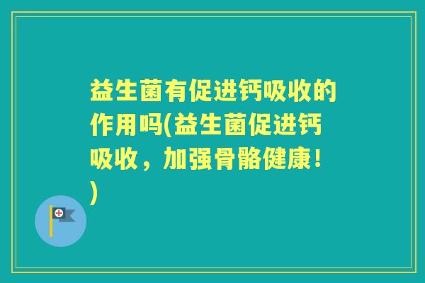 益生菌有促进钙吸收的作用吗(益生菌促进钙吸收,加强骨骼健康!) 益生菌有促进钙吸收的作用吗(益生菌促进钙吸收,加强骨骼健康!)