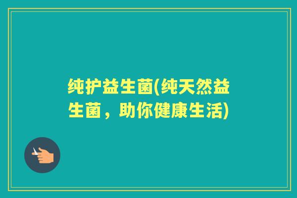 纯护益生菌(纯天然益生菌，助你健康生活)
