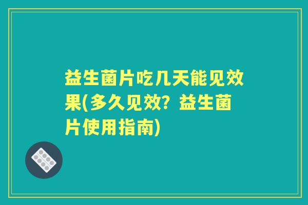 益生菌片吃几天能见效果(多久见效?益生菌片使用指南) 益生菌片吃几天能见效果(多久见效?益生菌片使用指南)