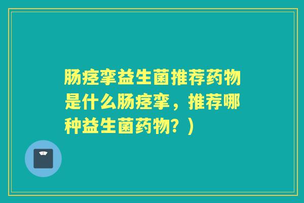 肠痉挛益生菌推荐是什么肠痉挛,推荐哪种益生菌?) 肠痉挛益生菌推荐是什么肠痉挛,推荐哪种益生菌?)