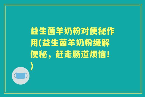 益生菌羊奶粉对作用(益生菌羊奶粉缓解，赶走肠道烦恼！)