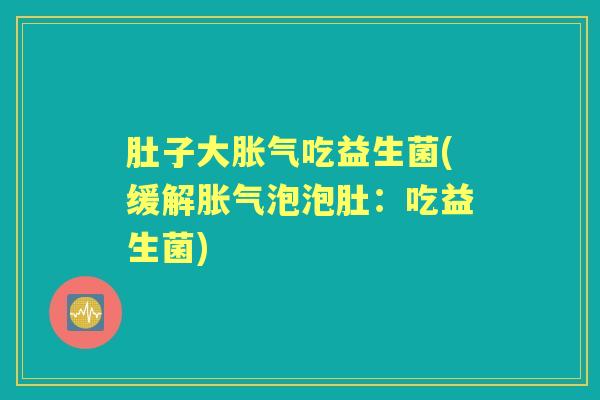 肚子大吃益生菌(缓解泡泡肚：吃益生菌)