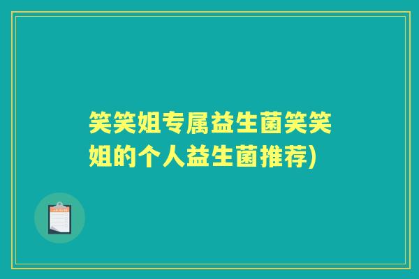 笑笑姐专属益生菌笑笑姐的个人益生菌推荐)