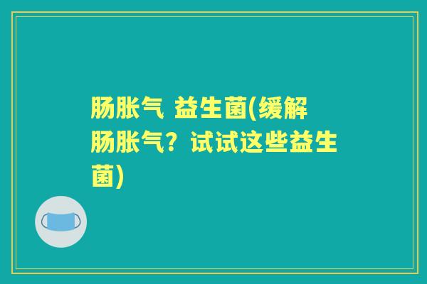 肠 益生菌(缓解肠?试试这些益生菌) 肠 益生菌(缓解肠?试试这些益生菌)