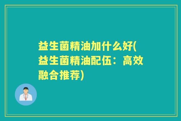 益生菌精油加什么好(益生菌精油配伍：高效融合推荐)