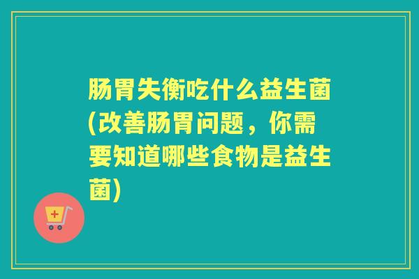 肠胃失衡吃什么益生菌(改善肠胃问题,你需要知道哪些食物是益生菌) 肠胃失衡吃什么益生菌(改善肠胃问题,你需要知道哪些食物是益生菌)