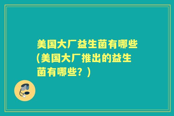 美国大厂益生菌有哪些(美国大厂推出的益生菌有哪些?) 美国大厂益生菌有哪些(美国大厂推出的益生菌有哪些?)