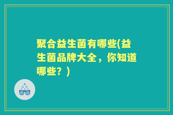 聚合益生菌有哪些(益生菌品牌大全,你知道哪些?) 聚合益生菌有哪些(益生菌品牌大全,你知道哪些?)