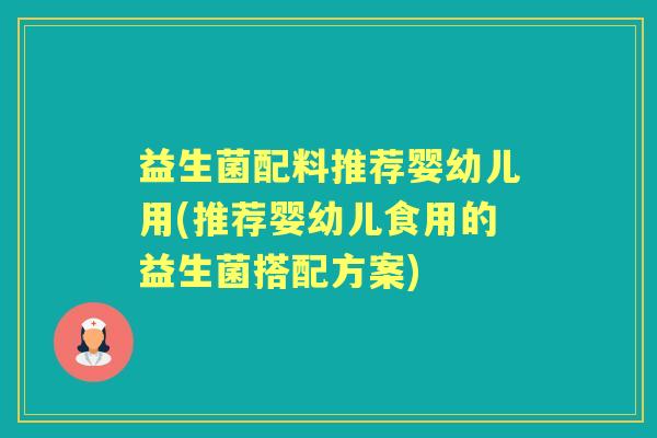 益生菌配料推荐婴幼儿用(推荐婴幼儿食用的益生菌搭配方案) 益生菌配料推荐婴幼儿用(推荐婴幼儿食用的益生菌搭配方案)