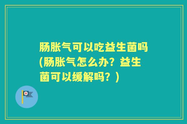 肠可以吃益生菌吗(肠怎么办?益生菌可以缓解吗?) 肠可以吃益生菌吗(肠怎么办?益生菌可以缓解吗?)