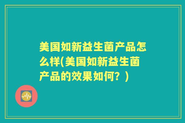 美国如新益生菌产品怎么样(美国如新益生菌产品的效果如何?) 美国如新益生菌产品怎么样(美国如新益生菌产品的效果如何?)