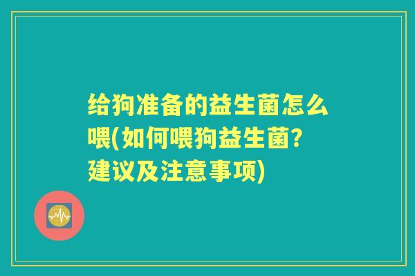 给狗准备的益生菌怎么喂(如何喂狗益生菌?建议及注意事项) 给狗准备的益生菌怎么喂(如何喂狗益生菌?建议及注意事项)