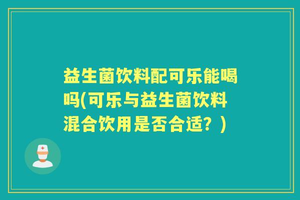 益生菌饮料配可乐能喝吗(可乐与益生菌饮料混合饮用是否合适?) 益生菌饮料配可乐能喝吗(可乐与益生菌饮料混合饮用是否合适?)