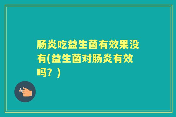 吃益生菌有效果没有(益生菌对有效吗?) 吃益生菌有效果没有(益生菌对有效吗?)