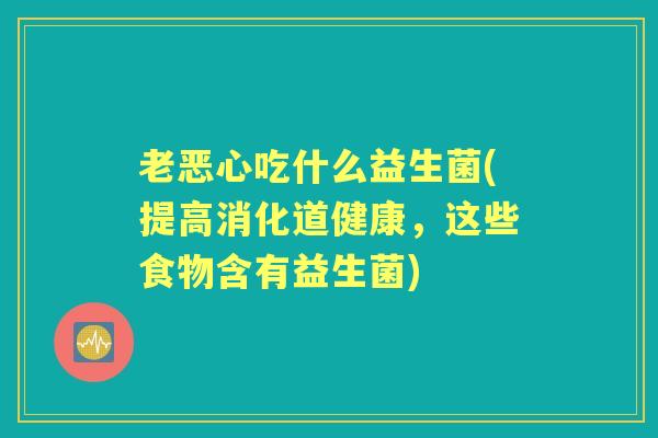 老恶心吃什么益生菌(提高消化道健康,这些食物含有益生菌) 老恶心吃什么益生菌(提高消化道健康,这些食物含有益生菌)