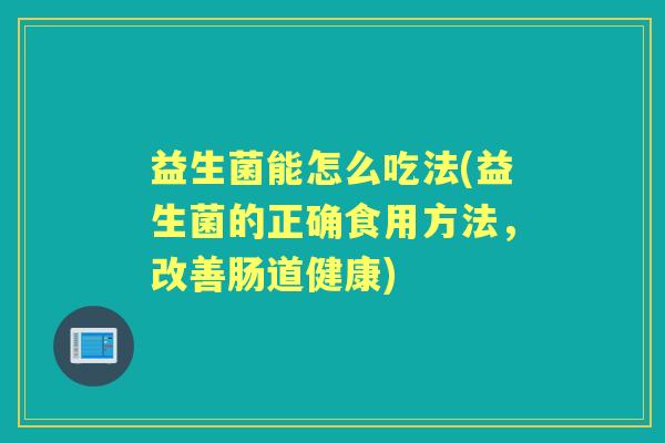 益生菌能怎么吃法(益生菌的正确食用方法,改善肠道健康) 益生菌能怎么吃法(益生菌的正确食用方法,改善肠道健康)
