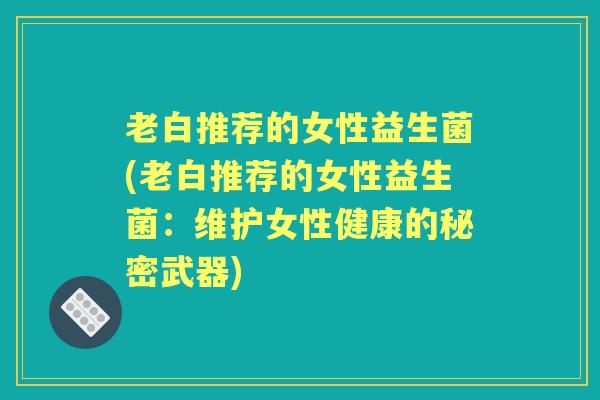 老白推荐的女性益生菌(老白推荐的女性益生菌:维护女性健康的秘密武器) 老白推荐的女性益生菌(老白推荐的女性益生菌:维护女性健康的秘密武器)