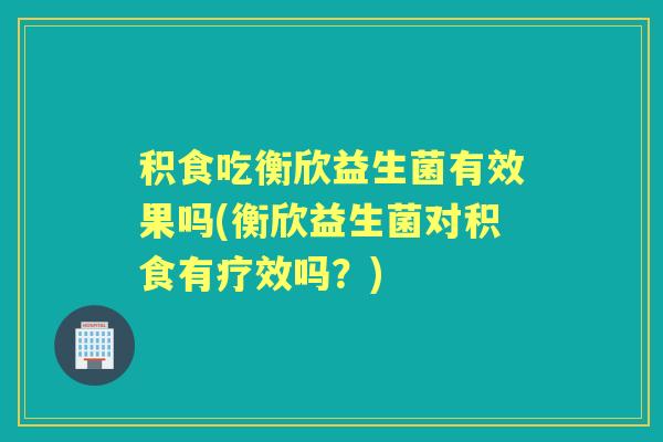 积食吃衡欣益生菌有效果吗(衡欣益生菌对积食有疗效吗？)