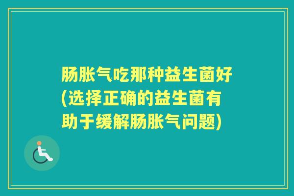 肠吃那种益生菌好(选择正确的益生菌有助于缓解肠问题) 肠吃那种益生菌好(选择正确的益生菌有助于缓解肠问题)