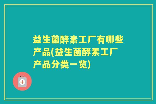 益生菌酵素工厂有哪些产品(益生菌酵素工厂产品分类一览) 益生菌酵素工厂有哪些产品(益生菌酵素工厂产品分类一览)
