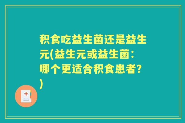 积食吃益生菌还是益生元(益生元或益生菌：哪个更适合积食患者？)