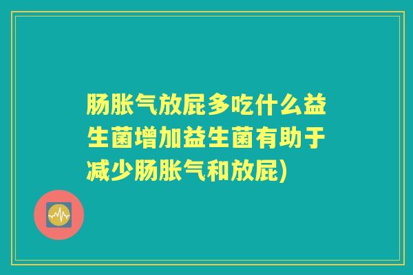 肠放屁多吃什么益生菌增加益生菌有助于减少肠和放屁) 肠放屁多吃什么益生菌增加益生菌有助于减少肠和放屁)
