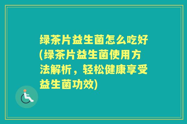 绿茶片益生菌怎么吃好(绿茶片益生菌使用方法解析，轻松健康享受益生菌功效)