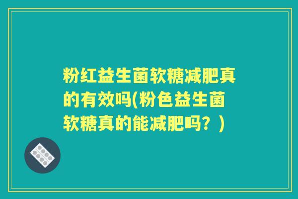 粉红益生菌软糖真的有效吗(粉色益生菌软糖真的能吗？)