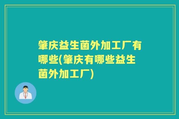 肇庆益生菌外加工厂有哪些(肇庆有哪些益生菌外加工厂) 肇庆益生菌外加工厂有哪些(肇庆有哪些益生菌外加工厂)