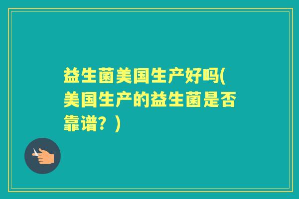 益生菌美国生产好吗(美国生产的益生菌是否靠谱?) 益生菌美国生产好吗(美国生产的益生菌是否靠谱?)