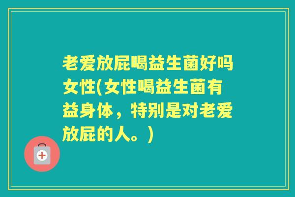 老爱放屁喝益生菌好吗女性(女性喝益生菌有益身体,特别是对老爱放屁的人。) 老爱放屁喝益生菌好吗女性(女性喝益生菌有益身体,特别是对老爱放屁的人。)