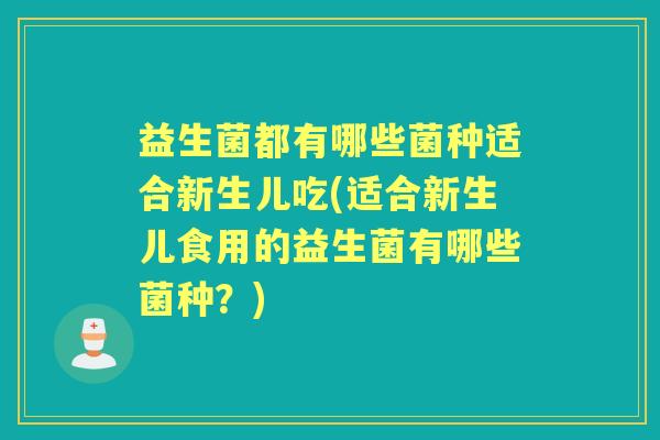 益生菌都有哪些菌种适合新生儿吃(适合新生儿食用的益生菌有哪些菌种?) 益生菌都有哪些菌种适合新生儿吃(适合新生儿食用的益生菌有哪些菌种?)