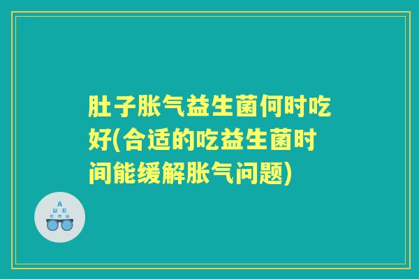 肚子益生菌何时吃好(合适的吃益生菌时间能缓解问题)