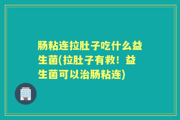 肠粘连拉肚子吃什么益生菌(拉肚子有救!益生菌可以肠粘连) 肠粘连拉肚子吃什么益生菌(拉肚子有救!益生菌可以肠粘连)