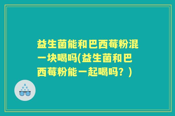 益生菌能和巴西莓粉混一块喝吗(益生菌和巴西莓粉能一起喝吗?) 益生菌能和巴西莓粉混一块喝吗(益生菌和巴西莓粉能一起喝吗?)
