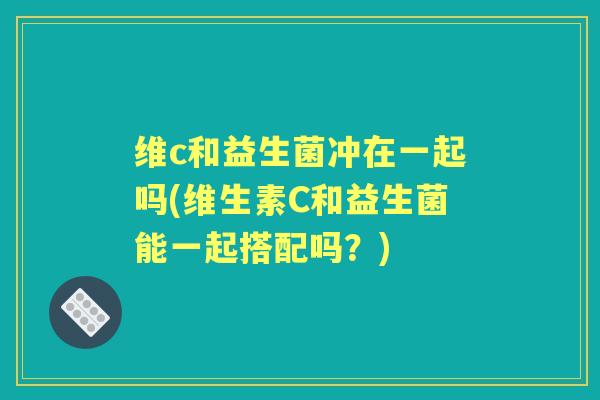 维c和益生菌冲在一起吗(维生素C和益生菌能一起搭配吗？)