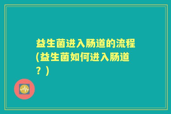 益生菌进入肠道的流程(益生菌如何进入肠道？)